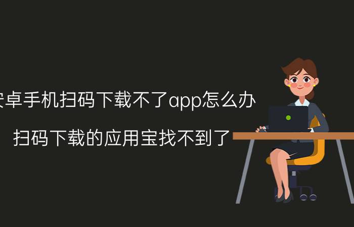 安卓手机扫码下载不了app怎么办 扫码下载的应用宝找不到了？